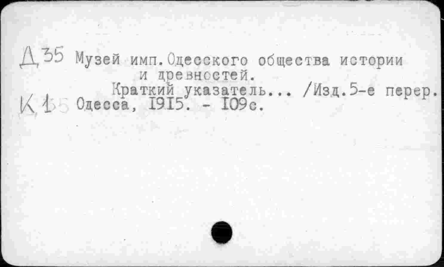 ﻿Музей ими.Одесского общества истории и древностей.
Краткий указатель... /Изд.5-е перер Одесса, 1915: - 109с.